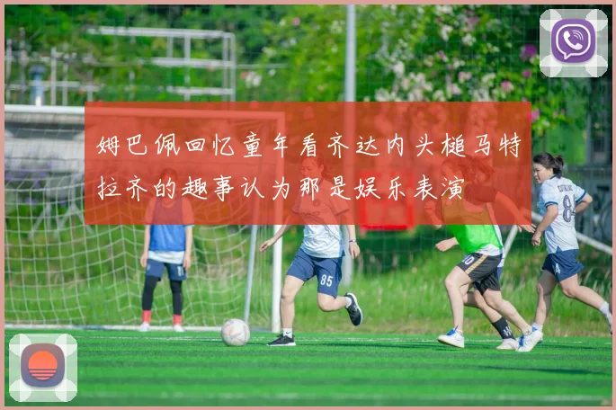 姆巴佩回忆童年看齐达内头槌马特拉齐的趣事认为那是娱乐表演