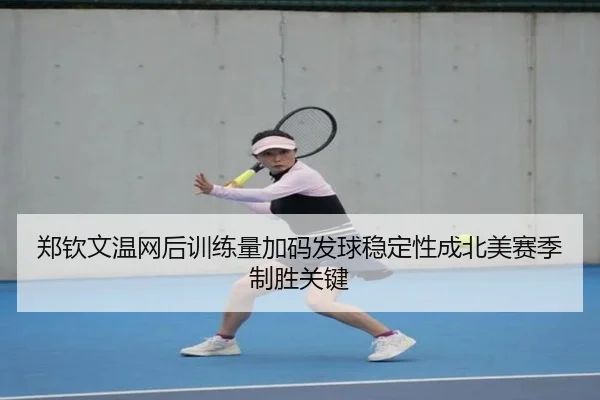 郑钦文温网后训练量加码发球稳定性成北美赛季制胜关键