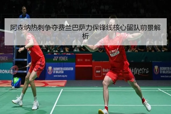 阿森纳热刺争夺费兰巴萨力保锋线核心留队前景解析 | yaxin868.comapp